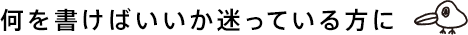 何を書けばいいか迷っている方に